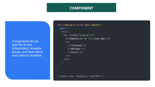 COMPONENT
Components let you
split the UI into
independent, reusable
pieces, and think about
each piece in isolation.
 