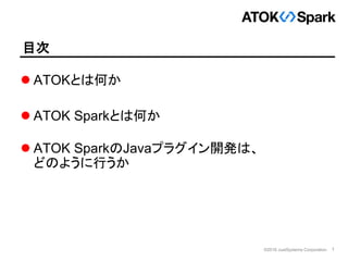 1©2016 JustSystems Corporation
目次
 ATOKとは何か
 ATOK Sparkとは何か
 ATOK SparkのJavaプラグイン開発は、
どのように行うか
 