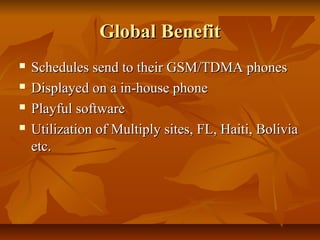 Global Benefit
   Schedules send to their GSM/TDMA phones
   Displayed on a in-house phone
   Playful software
   Utilization of Multiply sites, FL, Haiti, Bolivia
    etc.
 