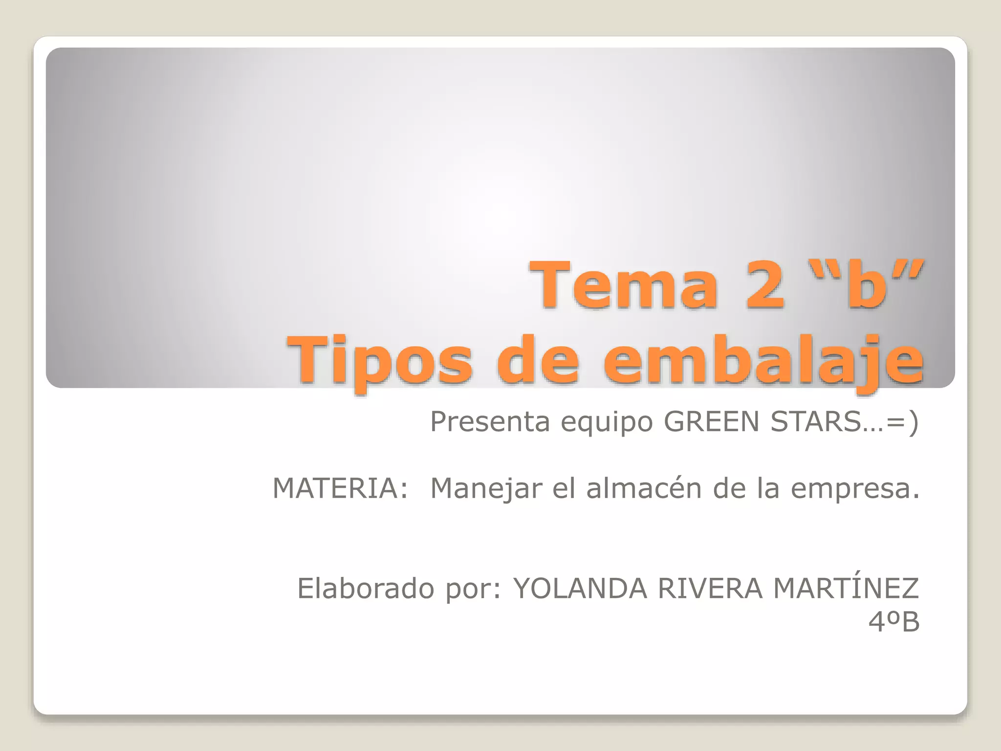 Tema 2 “b”
Tipos de embalaje
Presenta equipo GREEN STARS…=)
MATERIA: Manejar el almacén de la empresa.
Elaborado por: YOLANDA RIVERA MARTÍNEZ
4ºB
 