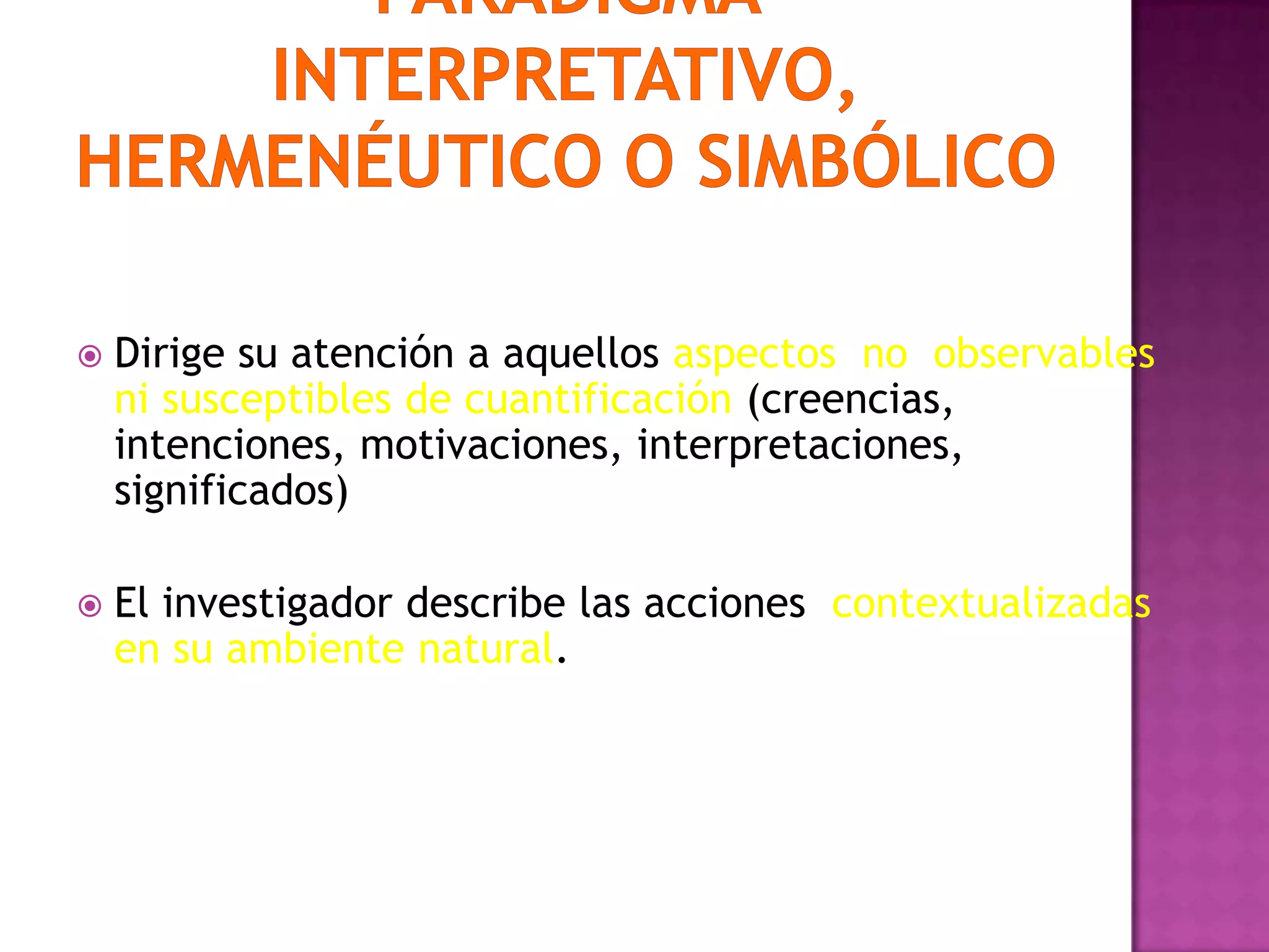  Dirige su atención a aquellos aspectos no observables
ni susceptibles de cuantificación (creencias,
intenciones, motivaciones, interpretaciones,
significados)
 El investigador describe las acciones contextualizadas
en su ambiente natural.
 
