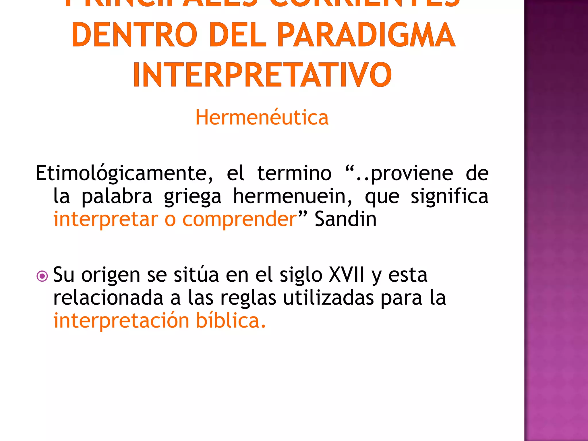 Hermenéutica
Etimológicamente, el termino “..proviene de
la palabra griega hermenuein, que significa
interpretar o comprender” Sandin
 Su origen se sitúa en el siglo XVII y esta
relacionada a las reglas utilizadas para la
interpretación bíblica.
 