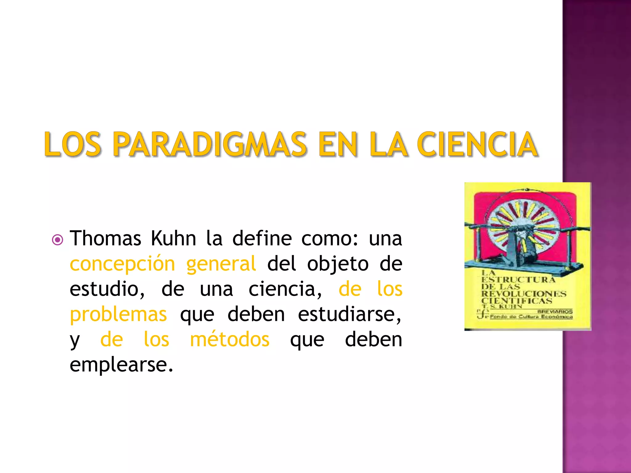  Thomas Kuhn la define como: una
concepción general del objeto de
estudio, de una ciencia, de los
problemas que deben estudiarse,
y de los métodos que deben
emplearse.
 