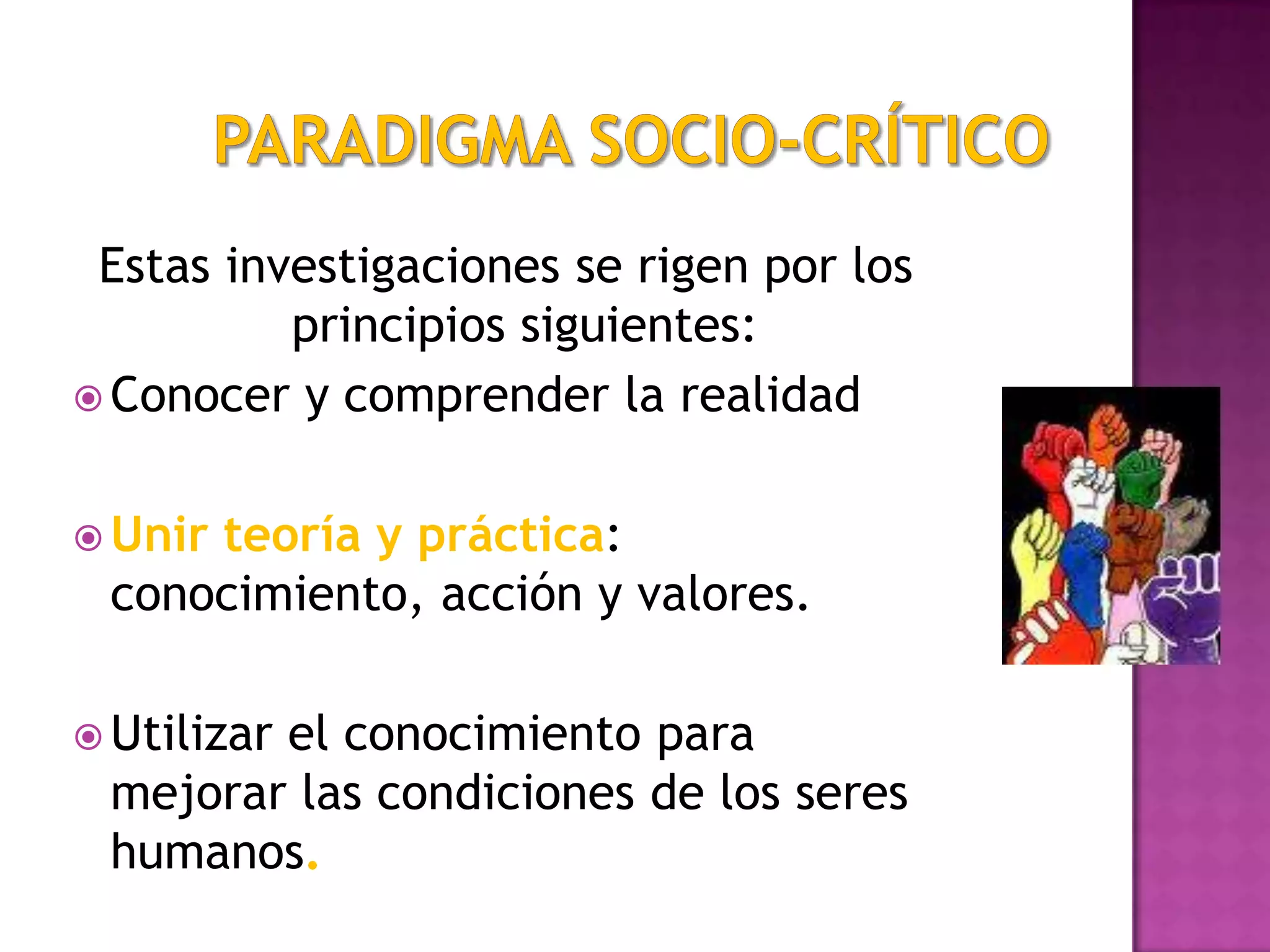 Estas investigaciones se rigen por los
principios siguientes:
 Conocer y comprender la realidad
 Unir teoría y práctica:
conocimiento, acción y valores.
 Utilizar el conocimiento para
mejorar las condiciones de los seres
humanos.
 