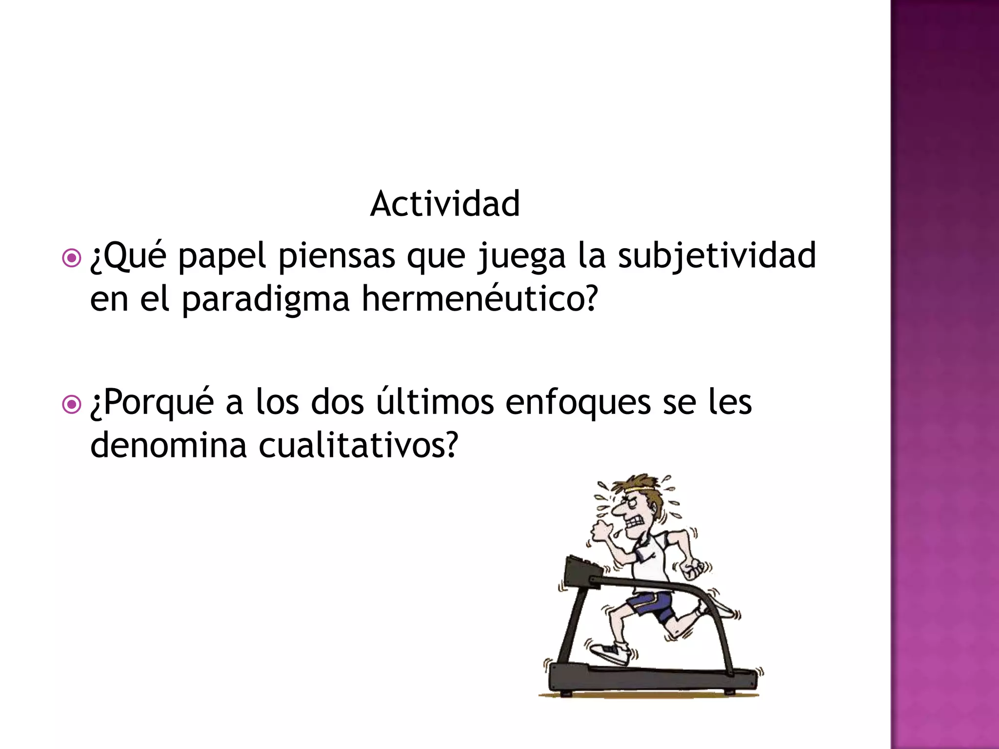 Actividad
 ¿Qué papel piensas que juega la subjetividad
en el paradigma hermenéutico?
 ¿Porqué a los dos últimos enfoques se les
denomina cualitativos?
 