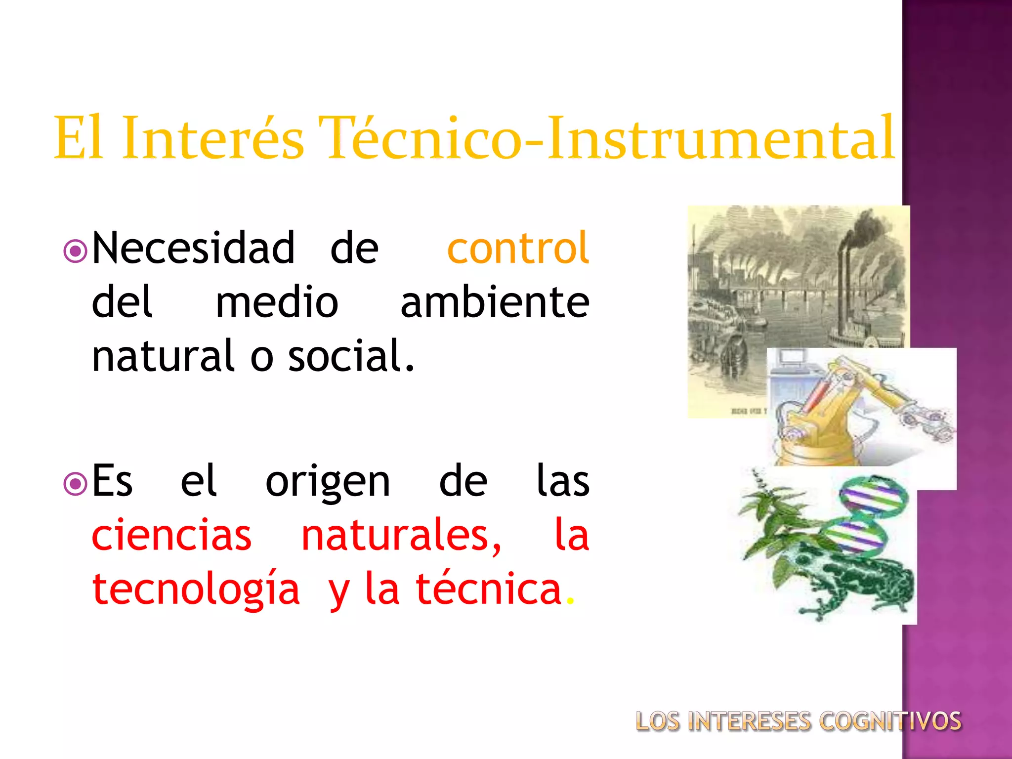 Necesidad de control
del medio ambiente
natural o social.
Es el origen de las
ciencias naturales, la
tecnología y la técnica.
El Interés Técnico-Instrumental
 