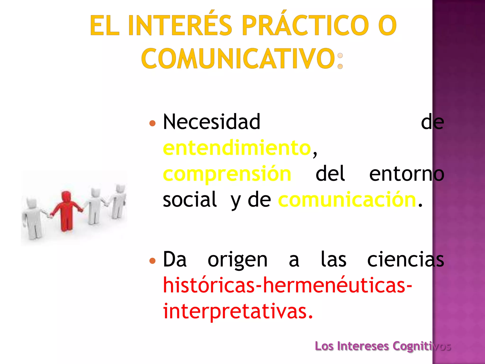  Necesidad de
entendimiento,
comprensión del entorno
social y de comunicación.
 Da origen a las ciencias
históricas-hermenéuticas-
interpretativas.
Los Intereses Cognitivos
 