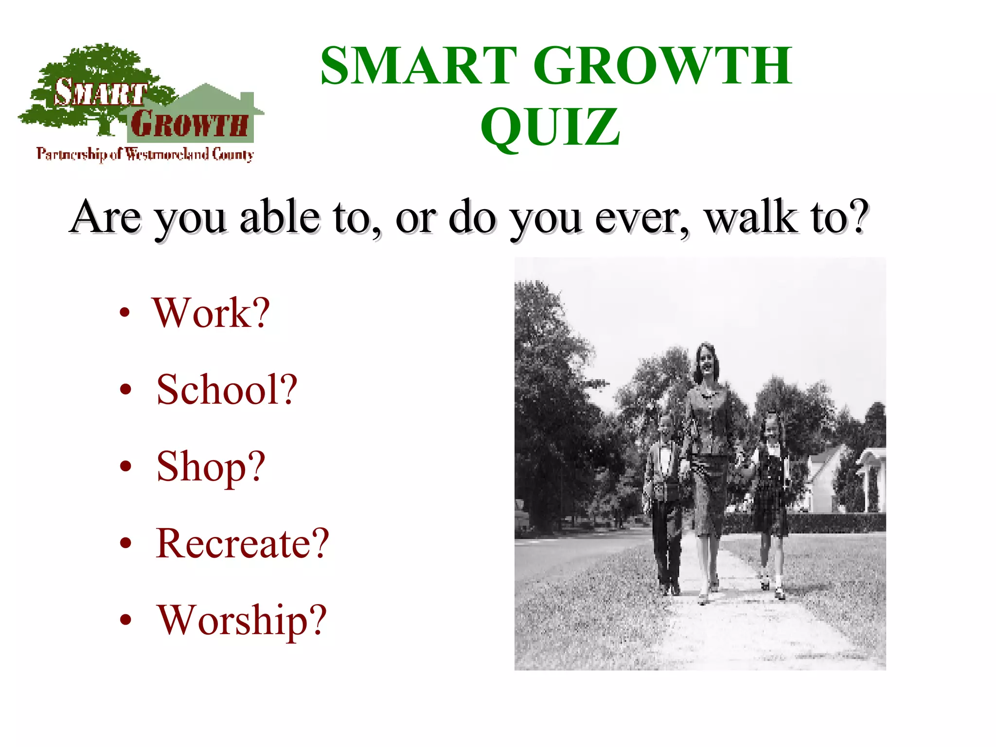 SMART GROWTH QUIZ   Work?  School? Shop? Recreate? Worship? Are you able to, or do you ever, walk to? 