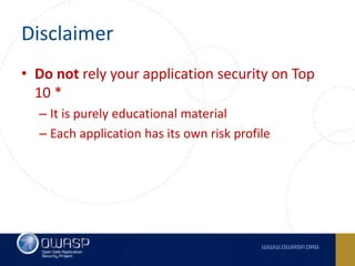 Disclaimer
• Do not rely your application security on Top
10 *
– It is purely educational material
– Each application has its own risk profile
 