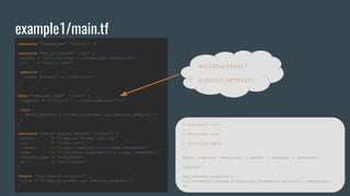example1/main.tf
resource "random_pet" "bucket" {}
resource "aws_s3_bucket" "app" {
bucket = "fullstackfest-${ random_pet .bucket. id}"
acl = "public-read"
website {
index_document = "index.html"
}
}
data "template_file" "index" {
template = "${file("../../web/index.html")}"
vars {
BUILD_DETAILS = "${aws_s3_bucket .app.website_endpoint }"
}
}
resource "aws_s3_bucket_object" "object" {
bucket = "${aws_s3_bucket .app.id}"
key = "index.html"
content = "${data. template_file .index.rendered }"
etag = "${md5(data. template_file .index.rendered )}"
content_type = "text/html"
acl = "public-read"
}
output "app_website_endpoint" {
value = "${aws_s3_bucket .app.website_endpoint }"
}
FullStackFest!
${BUILD_DETAILS}
$ terraform init
...
$ terraform plan
...
$ terraform apply
...
Apply complete! Resources: 3 added, 0 changed, 0 destroyed.
Outputs:
app_website_endpoint =
fullstackfest-feasible-basilisk.s3-website-eu-west-1.amazonaws.c
om
 