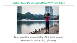 TESTS NEED TO BE EXECUTED WAY EARLIER
19
Tests aren’t the responsibility of the testers alone
You need to start testing right away
 