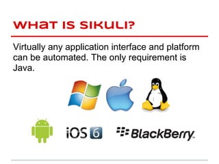 what is sikuli?
Virtually any application interface and platform
can be automated. The only requirement is
Java.
 