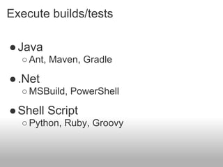 Execute builds/tests

● Java
  ○ Ant, Maven, Gradle

● .Net
  ○ MSBuild, PowerShell

● Shell Script
  ○ Python, Ruby, Groovy
 