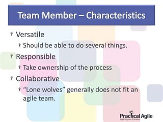 Versatile
Should be able to do several things.
Responsible
Take ownership of the process
Collaborative
“Lone wolves” generally does not fit an
agile team.
 