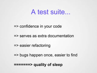A test suite...
=> confidence in your code

=> serves as extra documentation

=> easier refactoring

=> bugs happen once, easier to find

=======> quality of sleep
 