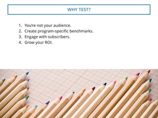 WHY TEST? 
1. 
You’re not your audience. 
2. 
Create program-specific benchmarks. 
3. 
Engage with subscribers. 
4. 
Grow your ROI. 5 
 