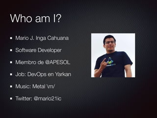 Who am I?
Mario J. Inga Cahuana
Software Developer
Miembro de @APESOL
Job: DevOps en Yarkan
Music: Metal m/
Twitter: @mario21ic
 