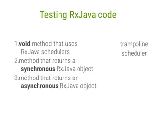 1.void method that uses
RxJava schedulers
2.method that returns a
synchronous RxJava object
3.method that returns an
asynchronous RxJava object
Testing RxJava code
trampoline
scheduler
 