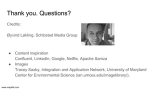 www.mapflat.com
Thank you. Questions?
Credits:
Øyvind Løkling, Schibsted Media Group
● Content inspiration
Confluent, LinkedIn, Google, Netflix, Apache Samza
● Images
Tracey Saxby, Integration and Application Network, University of Maryland
Center for Environmental Science (ian.umces.edu/imagelibrary/).
 