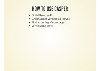 HOW TO USE CASPER
Grab PhantomJS
Grab Casper version 1.1 (devel)
Find a running Meteor app
Write some tests

 
