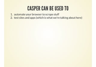 CASPER CAN BE USED TO
1. automate your browser to scrape stuff
2. test sites and apps (which is what we're talking about here)

 