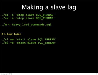 Making a slave lag
 ./s1 -e 'stop slave SQL_THREAD'
 ./s2 -e 'stop slave SQL_THREAD'

 ./m < heavy_load_commands.sql


 # 1 hour later

 ./s1 -e 'start slave SQL_THREAD'
 ./s2 -e 'start slave SQL_THREAD'




Tuesday, April 17, 12                        49
 