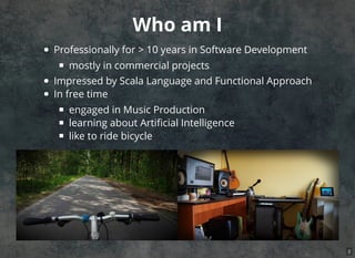 Who am I
Professionally for > 10 years in Software Development
mostly in commercial projects
Impressed by Scala Language and Functional Approach
In free time
engaged in Music Production
learning about Artiﬁcial Intelligence
like to ride bicycle
2
 