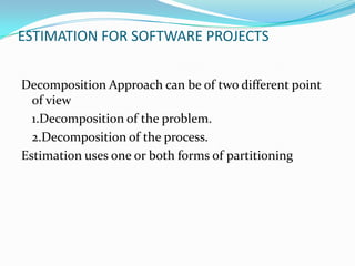 ESTIMATION FOR SOFTWARE PROJECTS
Decomposition Approach can be of two different point
of view
1.Decomposition of the problem.
2.Decomposition of the process.
Estimation uses one or both forms of partitioning
 