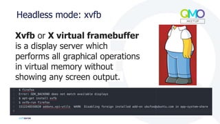 Headless mode: xvfb
Xvfb or X virtual framebuffer
is a display server which
performs all graphical operations
in virtual memory without
showing any screen output.
 