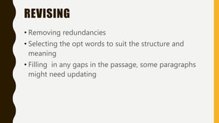 REVISING
• Removing redundancies
• Selecting the opt words to suit the structure and
meaning
• Filling in any gaps in the passage, some paragraphs
might need updating
 