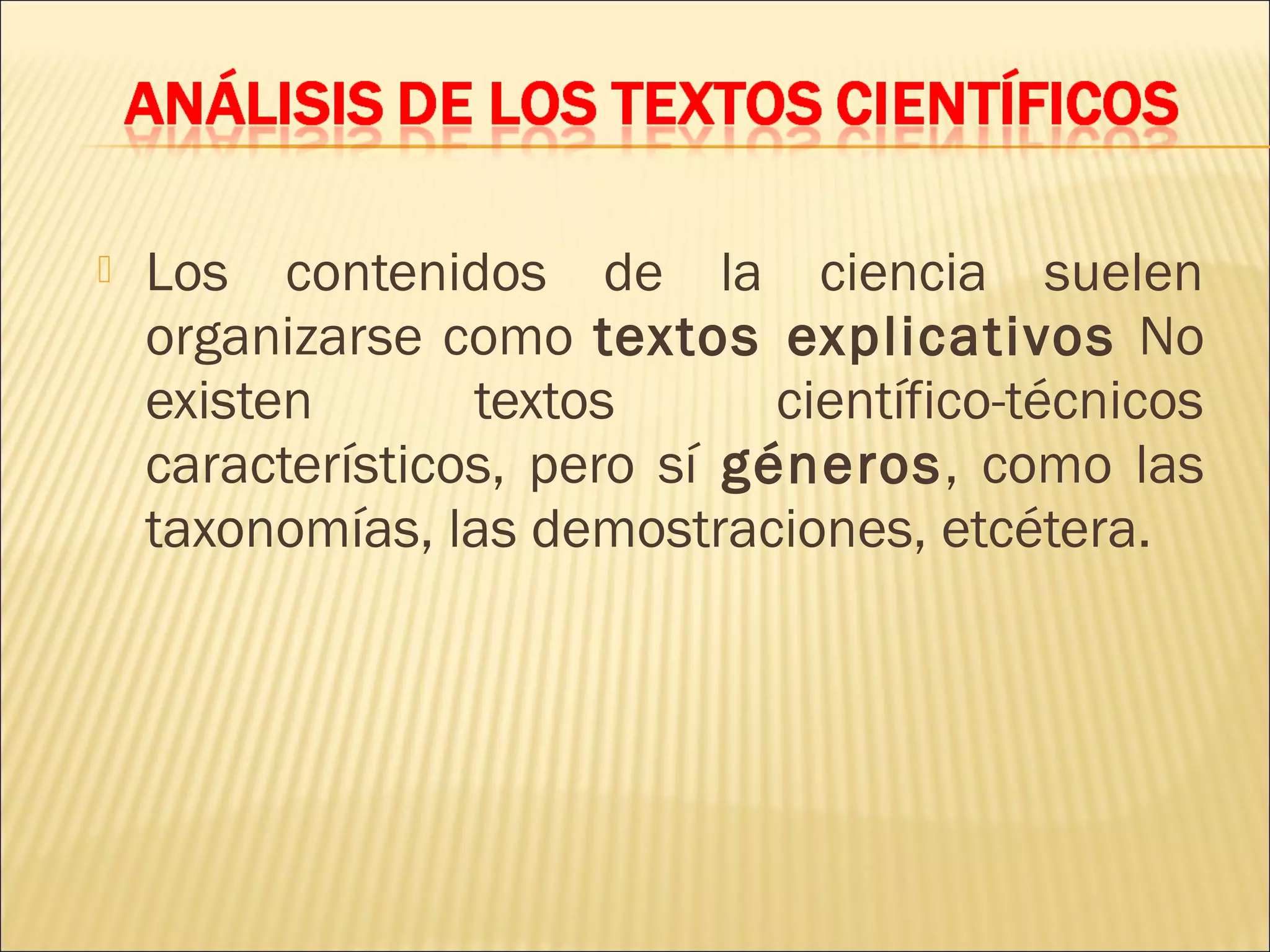    Los contenidos de la ciencia suelen
    organizarse como textos explicativos No
    existen       textos       científico-técnicos
    característicos, pero sí géneros, como las
    taxonomías, las demostraciones, etcétera.
 