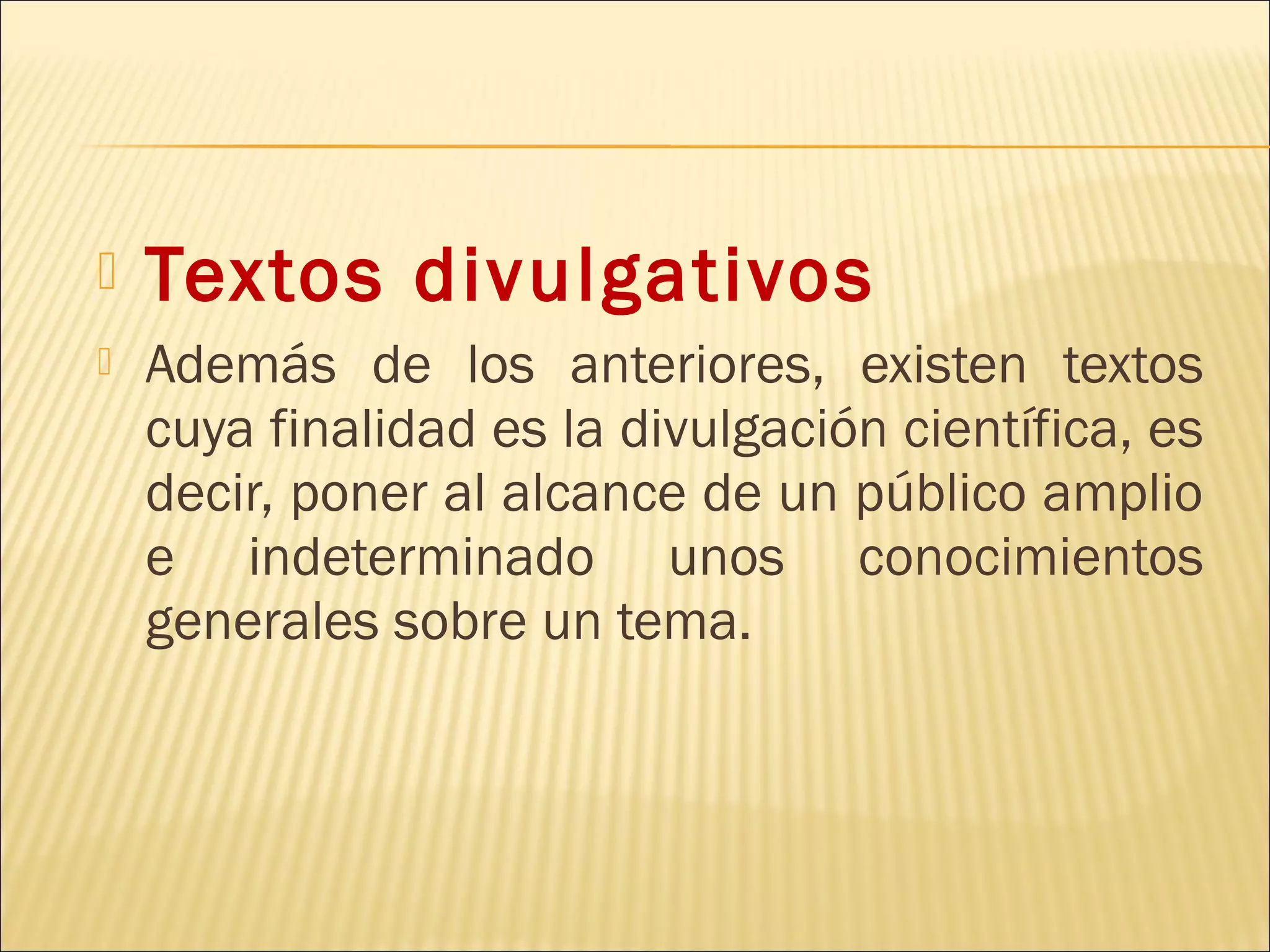    Textos divulgativos
   Además de los anteriores, existen textos
    cuya finalidad es la divulgación científica, es
    decir, poner al alcance de un público amplio
    e indeterminado unos conocimientos
    generales sobre un tema.
 