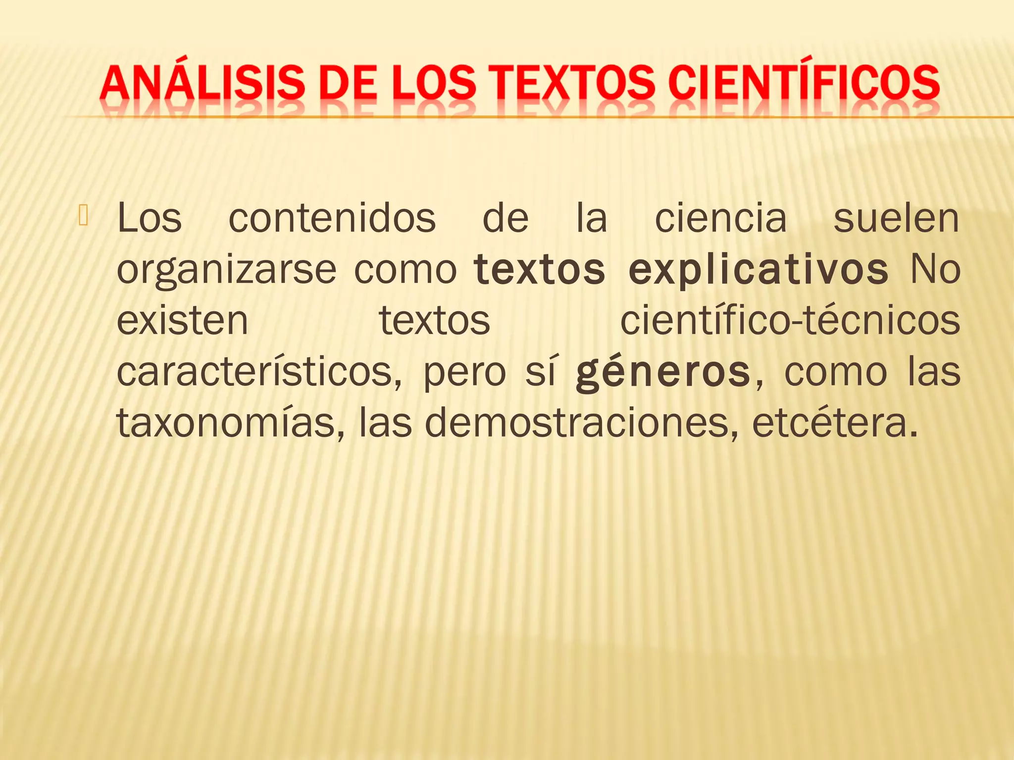  Los contenidos de la ciencia suelen
organizarse como textos explicativos No
existen textos científico-técnicos
característicos, pero sí géneros, como las
taxonomías, las demostraciones, etcétera.
 