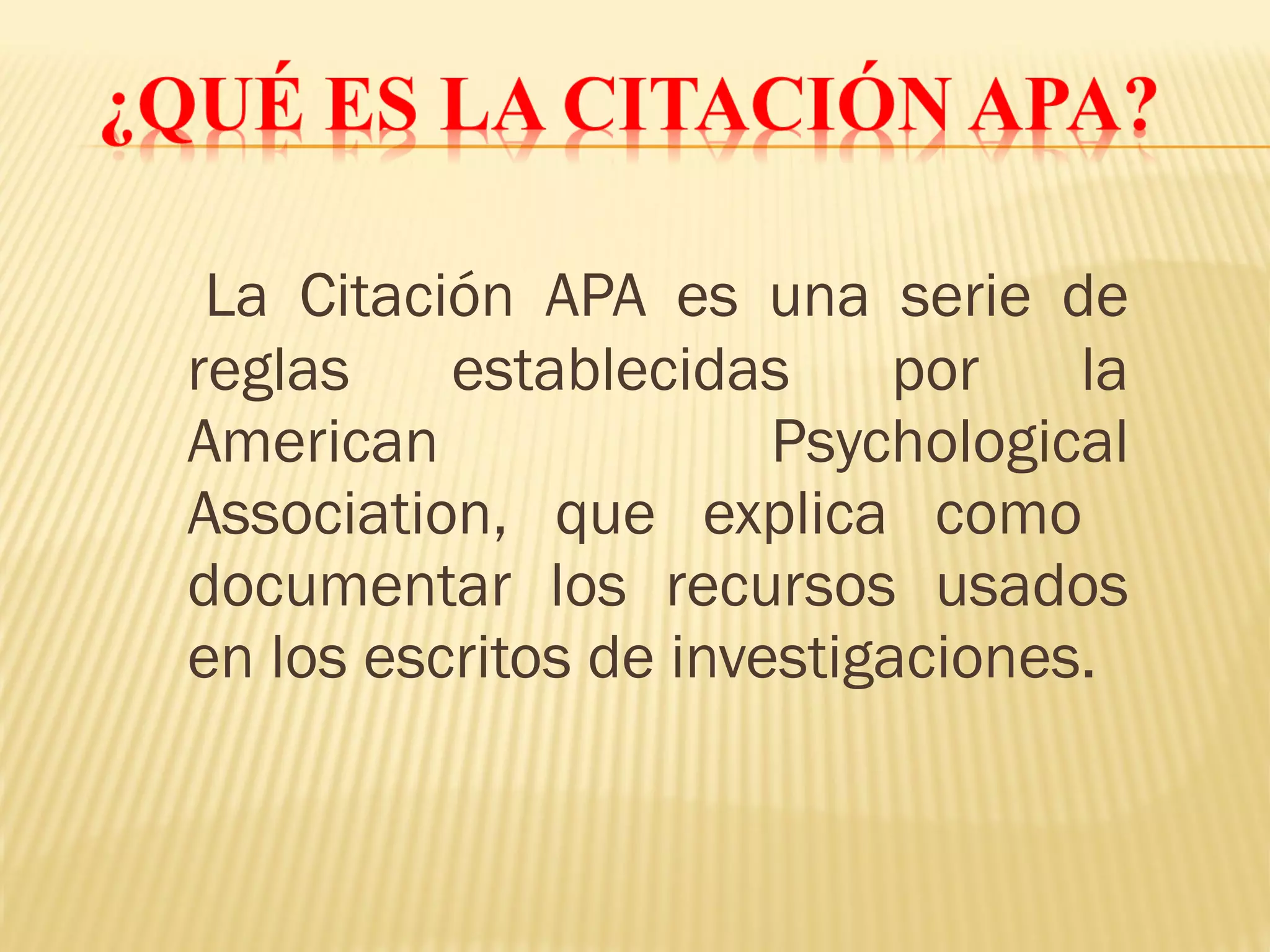 La Citación APA es una serie de
reglas establecidas por la
American Psychological
Association, que explica como
documentar los recursos usados
en los escritos de investigaciones.
 
