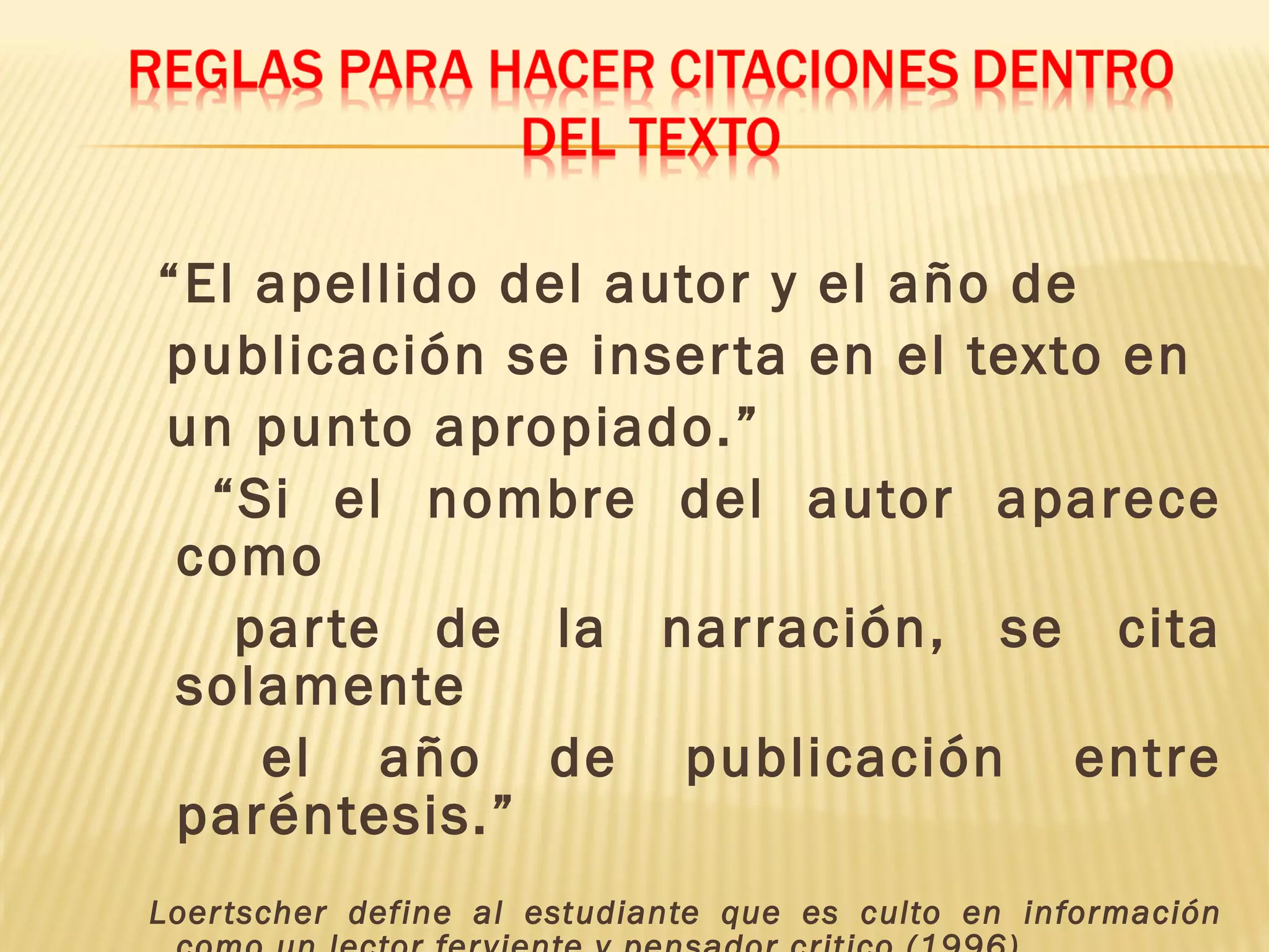 “El apellido del autor y el año de
publicación se inserta en el texto en
un punto apropiado.”
“Si el nombre del autor aparece
como
parte de la narración, se cita
solamente
el año de publicación entre
paréntesis.”
Loertscher define al estudiante que es culto en información
 