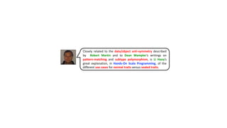 Closely related to the data/object anti-symmetry described
by Robert Martin and to Dean Wampler‘s writings on
pattern-matching and subtype polymorphism, is Li Haoy’s
great explanation, in Hands-On Scala Programming, of the
different use cases for normal traits versus sealed traits.
 