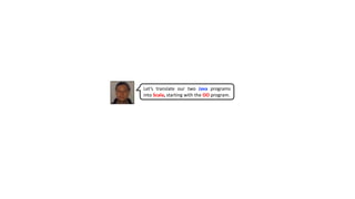 Let’s translate our two Java programs
into Scala, starting with the OO program.
 