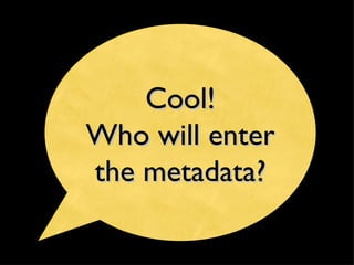 Cool! Who will enter the metadata? 
