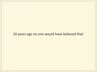 10 years ago no one would have believed that 
 