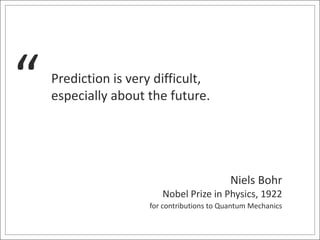 Niels Bohr 
“ Prediction is very difficult, 
especially about the future. 
Nobel Prize in Physics, 1922 
for contributions to Quantum Mechanics 
 