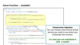 Azure Function … testable!!
Constructor Injection
You can choose what kind of actual
service you want to use when you
instantiate the function.
In a test you can substitute it
with a mock!!
 