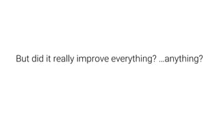 But did it really improve everything? …anything?
 