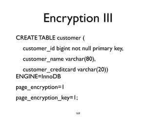 Encryption III
CREATE TABLE customer (	

	

 customer_id bigint not null primary key,	

	

 customer_name varchar(80),	

	

 customer_creditcard varchar(20))
ENGINE=InnoDB	

page_encryption=1	

page_encryption_key=1;
169
 