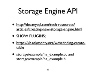 Storage Engine API
• http://dev.mysql.com/tech-resources/
articles/creating-new-storage-engine.html	

• SHOW PLUGINS;	

• https://kb.askmonty.org/v/extending-create-
table	

• storage/example/ha_example.cc and
storage/example/ha_example.h
55
 