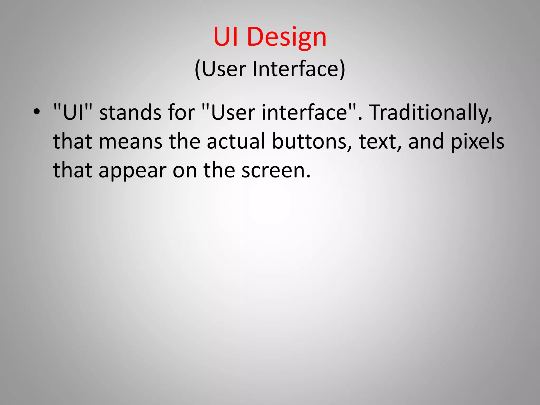 UI Design
(User Interface)
• "UI" stands for "User interface". Traditionally,
that means the actual buttons, text, and pixels
that appear on the screen.