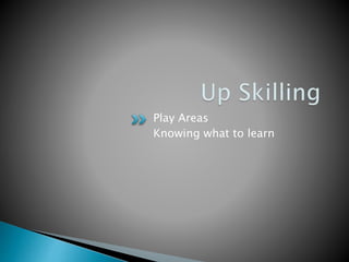 Play Areas
Knowing what to learn
 