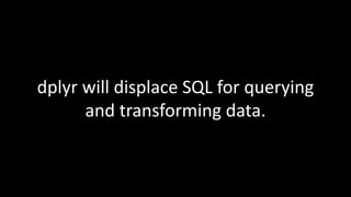 dplyr will displace SQL for querying
and transforming data.
 
