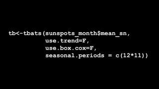 tb<-tbats(sunspots_month$mean_sn,
use.trend=F,
use.box.cox=F,
seasonal.periods = c(12*11))
 