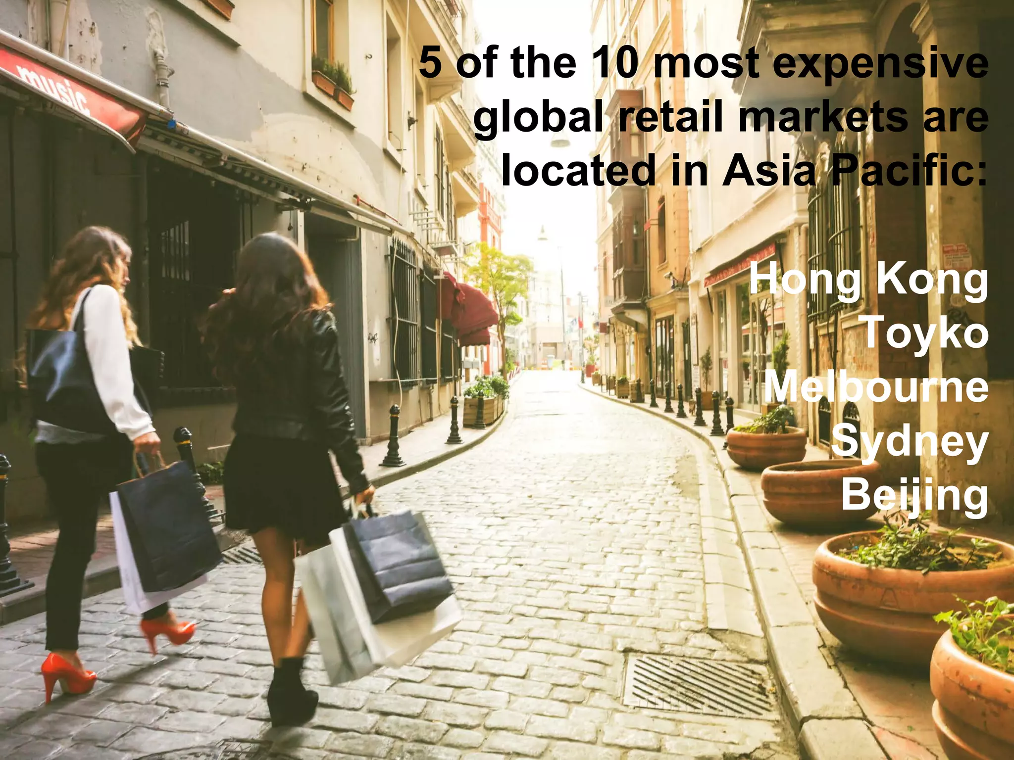 5 of the 10 most expensive
global retail markets are
located in Asia Pacific:
Hong Kong
Toyko
Melbourne
Sydney
Beijing
 