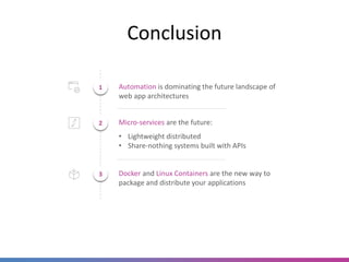 Conclusion
Automation is dominating the future landscape of
web app architectures
1
Docker and Linux Containers are the new way to
package and distribute your applications
3
Micro-services are the future:
• Lightweight distributed
• Share-nothing systems built with APIs
2
 